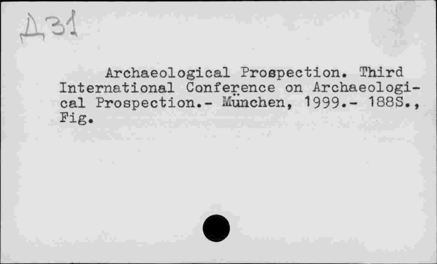 ﻿дм
Archaeological Prospection. Third International Conference on Archaeological Prospection.- München, 1999.- 188S., Fig.